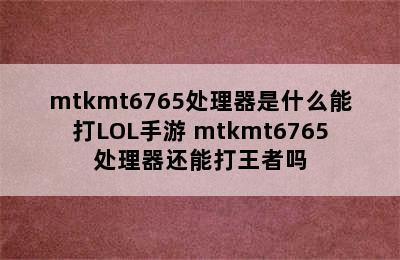 mtkmt6765处理器是什么能打LOL手游 mtkmt6765处理器还能打王者吗